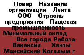 Повар › Название организации ­ Лента, ООО › Отрасль предприятия ­ Пищевая промышленность › Минимальный оклад ­ 29 987 - Все города Работа » Вакансии   . Ханты-Мансийский,Когалым г.